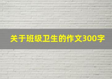 关于班级卫生的作文300字