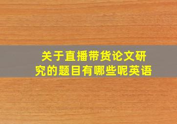 关于直播带货论文研究的题目有哪些呢英语