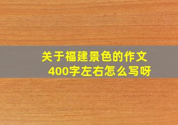 关于福建景色的作文400字左右怎么写呀