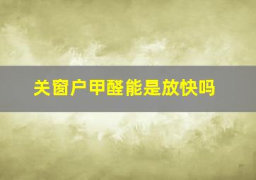 关窗户甲醛能是放快吗