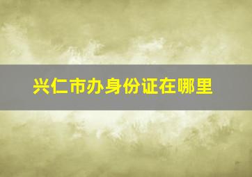 兴仁市办身份证在哪里