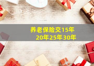 养老保险交15年20年25年30年