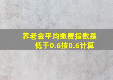 养老金平均缴费指数是低于0.6按0.6计算