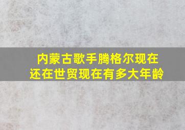 内蒙古歌手腾格尔现在还在世贸现在有多大年龄