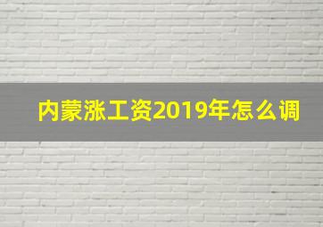 内蒙涨工资2019年怎么调