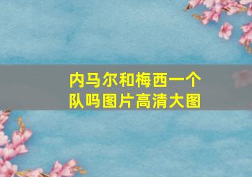 内马尔和梅西一个队吗图片高清大图