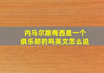 内马尔跟梅西是一个俱乐部的吗英文怎么说