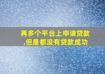 再多个平台上申请贷款,但是都没有贷款成功