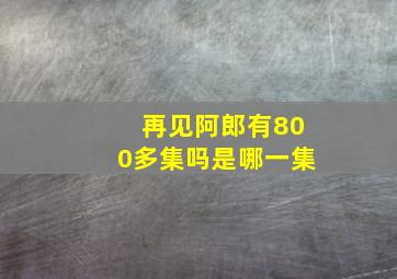 再见阿郎有800多集吗是哪一集