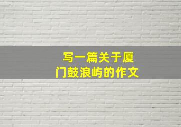 写一篇关于厦门鼓浪屿的作文