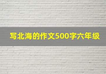 写北海的作文500字六年级