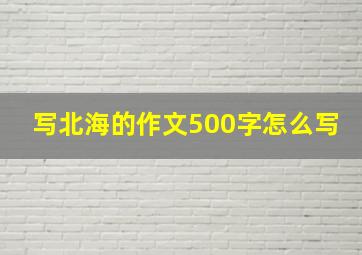 写北海的作文500字怎么写