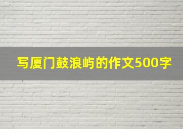 写厦门鼓浪屿的作文500字