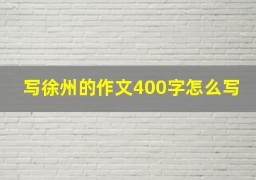 写徐州的作文400字怎么写