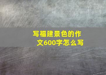 写福建景色的作文600字怎么写