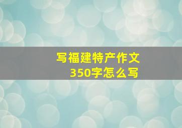 写福建特产作文350字怎么写