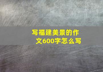 写福建美景的作文600字怎么写