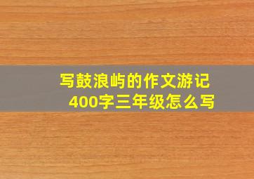 写鼓浪屿的作文游记400字三年级怎么写