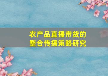 农产品直播带货的整合传播策略研究