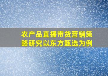 农产品直播带货营销策略研究以东方甄选为例