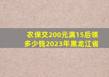 农保交200元满15后领多少钱2023年黑龙江省