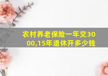 农村养老保险一年交3000,15年退休开多少钱