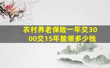 农村养老保险一年交3000交15年能领多少钱