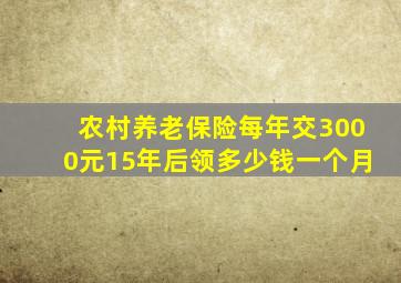 农村养老保险每年交3000元15年后领多少钱一个月