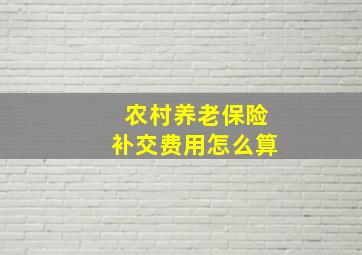 农村养老保险补交费用怎么算