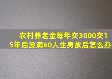 农村养老金每年交3000交15年后没满60人生身故后怎么办