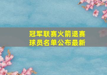 冠军联赛火箭退赛球员名单公布最新