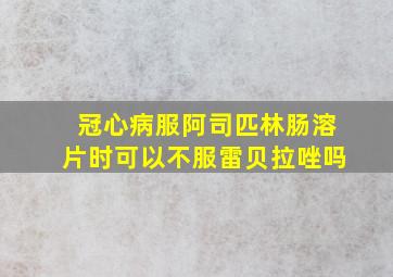 冠心病服阿司匹林肠溶片时可以不服雷贝拉唑吗