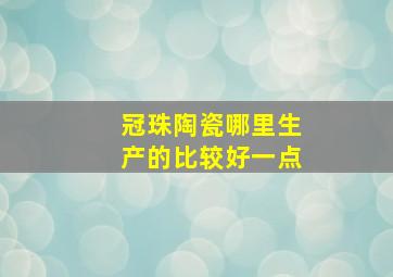 冠珠陶瓷哪里生产的比较好一点