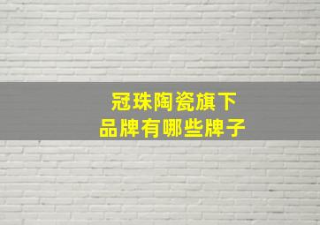 冠珠陶瓷旗下品牌有哪些牌子