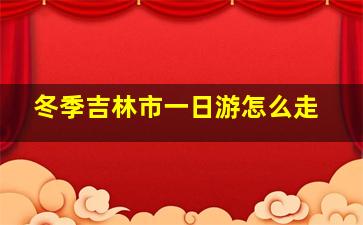 冬季吉林市一日游怎么走