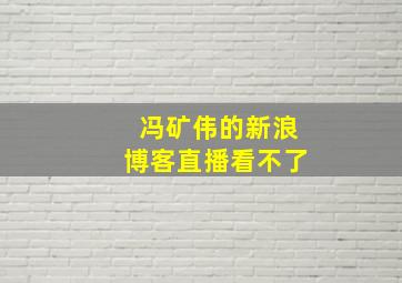 冯矿伟的新浪博客直播看不了