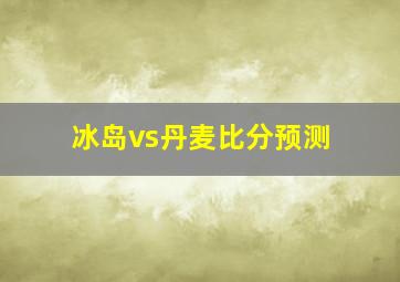 冰岛vs丹麦比分预测