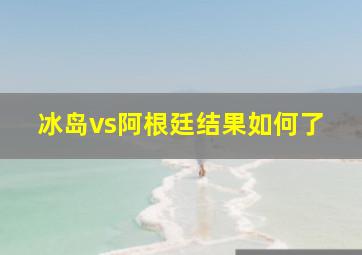 冰岛vs阿根廷结果如何了