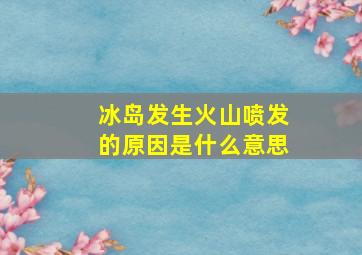 冰岛发生火山喷发的原因是什么意思