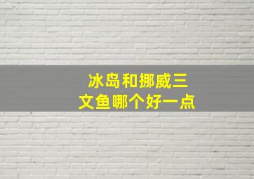 冰岛和挪威三文鱼哪个好一点