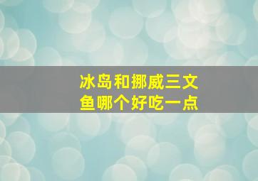 冰岛和挪威三文鱼哪个好吃一点