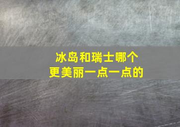 冰岛和瑞士哪个更美丽一点一点的