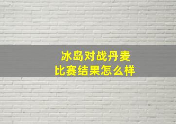 冰岛对战丹麦比赛结果怎么样