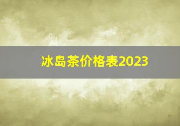 冰岛茶价格表2023