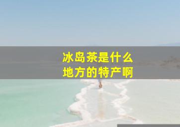 冰岛茶是什么地方的特产啊