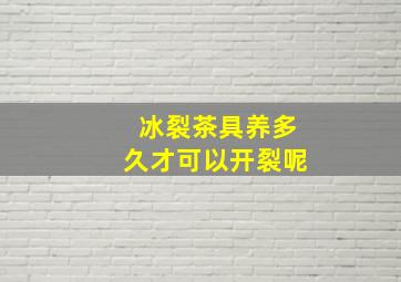 冰裂茶具养多久才可以开裂呢