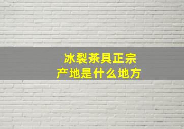 冰裂茶具正宗产地是什么地方