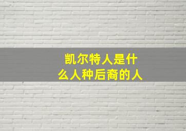 凯尔特人是什么人种后裔的人