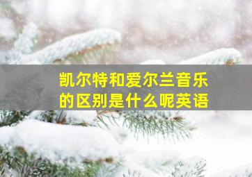 凯尔特和爱尔兰音乐的区别是什么呢英语