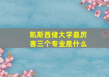 凯斯西储大学最厉害三个专业是什么